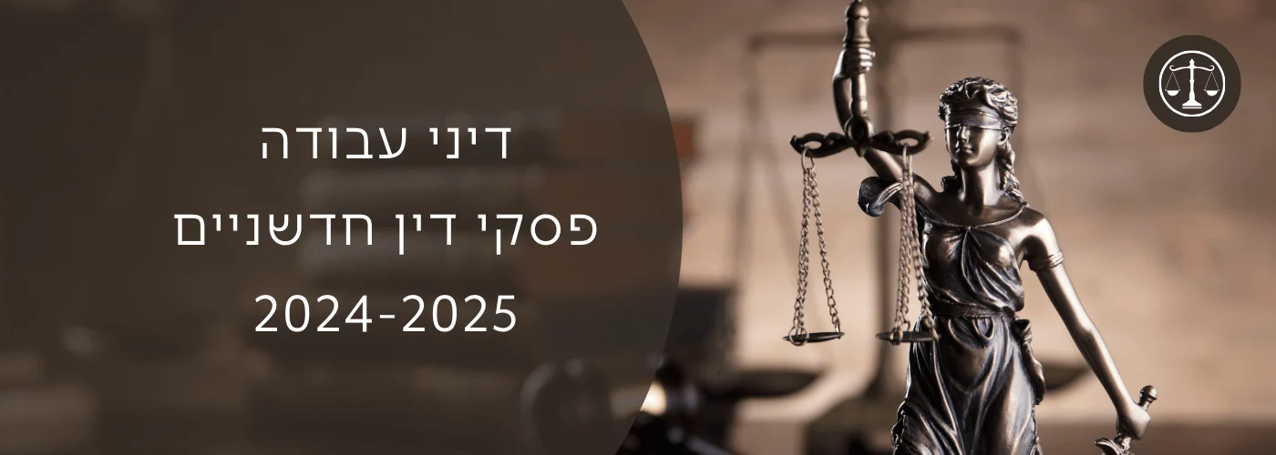 פסקי דין חדשניים 2024-2025 בדיני עבודה